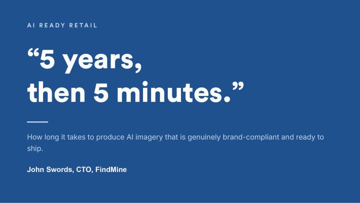 Quote from John Swords, CTO of FindMine: 5 years, then 5 minutes - how long it takes to produce AI imagery that is genuinely brand-compliant and ready to ship